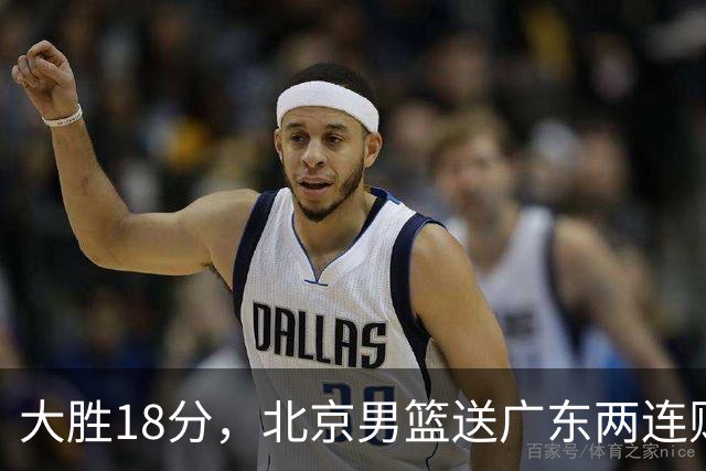 大胜18分，北京男篮送广东两连败，周琦17+7碾压外援，赵睿10+6复苏